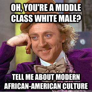 Oh, you're a middle class white male? Tell me about modern African-American culture - Oh, you're a middle class white male? Tell me about modern African-American culture  Creepy Wonka