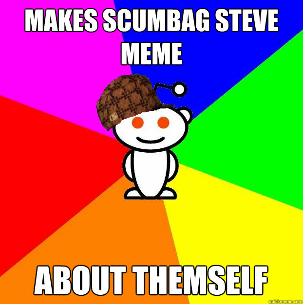 Makes scumbag steve meme about themself  Scumbag Redditor