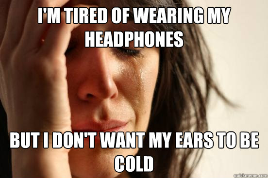 I'm tired of wearing my headphones But I don't want my ears to be cold  First World Problems