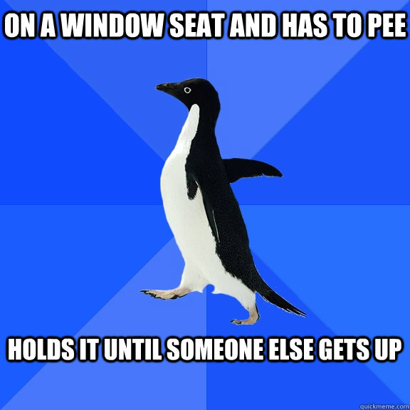 On a window seat and has to pee  Holds it until someone else gets up   Socially Awkward Penguin