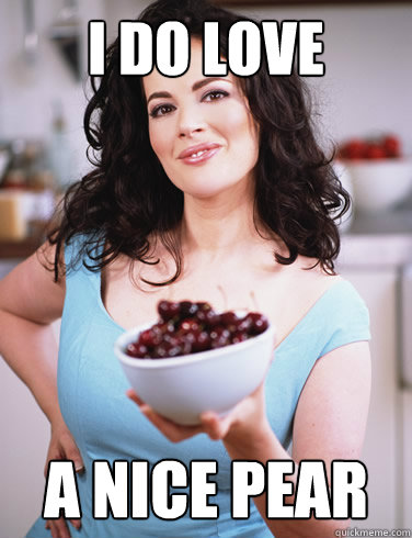i do love a nice pear  Sexually Suggestive Nigella