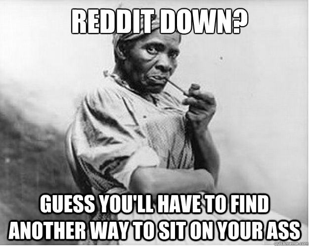 Reddit down? Guess you'll have to find another way to sit on your ass  Unimpressed Slave