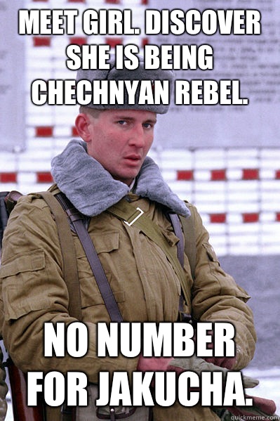 Meet girl. Discover she is being Chechnyan rebel. No number for Jakucha.  Jakucha