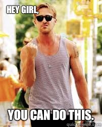 Hey girl, You can do this.  Ryan Gosling Motivation