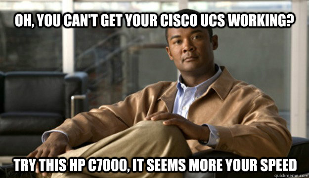 oh, you can't get your cisco UCS working? Try this HP c7000, it seems more your speed  - oh, you can't get your cisco UCS working? Try this HP c7000, it seems more your speed   Smug Cisco Guy