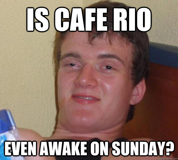 Is Cafe rio even awake on sunday? - Is Cafe rio even awake on sunday?  10 Guy