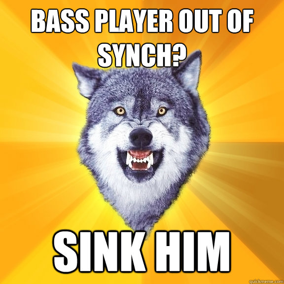 bass player out of synch? sink him  Courage Wolf