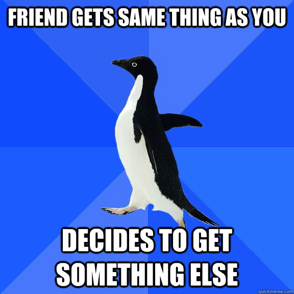 Friend gets same thing as you Decides to get something else  Socially Awkward Penguin