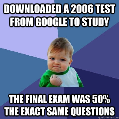 downloaded a 2006 test from google to study the final exam was 50% the exact same questions - downloaded a 2006 test from google to study the final exam was 50% the exact same questions  Success Kid