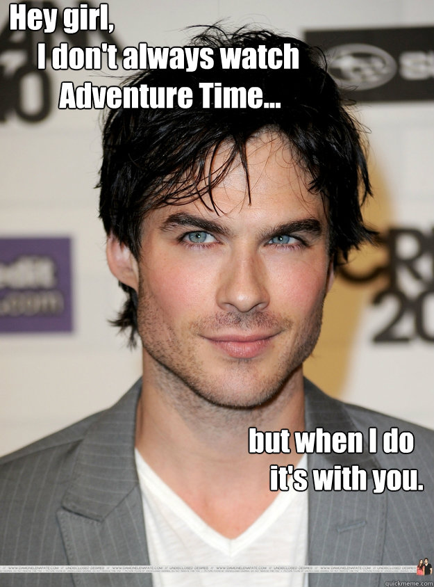 Hey girl,
     I don't always watch
         Adventure Time...          but when I do
    it's with you.  