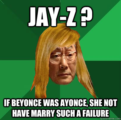 Jay-z ? if beyonce was ayonce, she not have marry such a failure  Musically Oblivious High Expectations Asian Father
