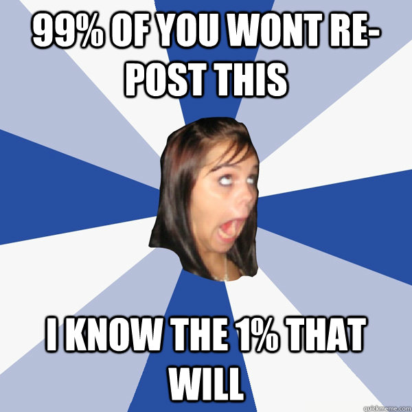 99% of you wont Re-Post this I Know the 1% that will  Annoying Facebook Girl