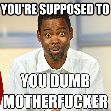 you're supposed to you dumb
motherfucker - you're supposed to you dumb
motherfucker  Witty Chris Rock