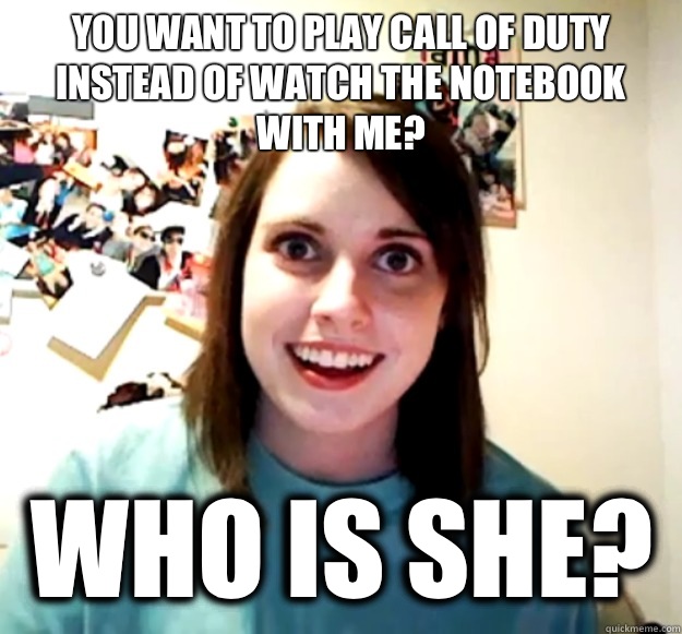 You want to play call of duty instead of watch the notebook with me?  Who is she?   Overly Attached Girlfriend