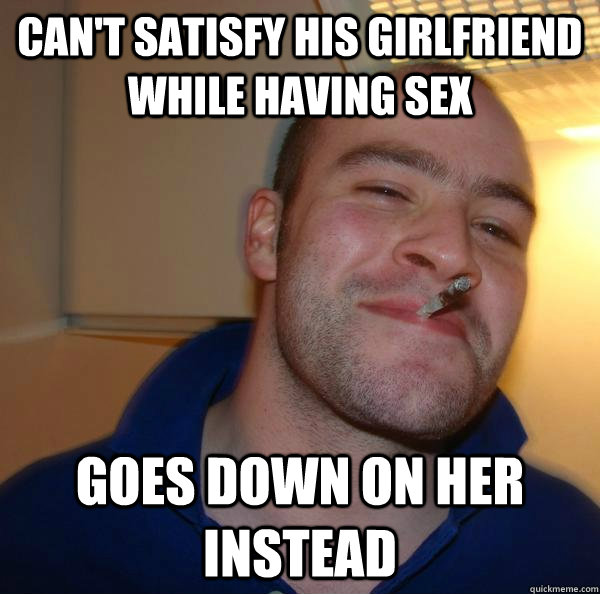 Can't satisfy his girlfriend while having sex Goes down on her instead  