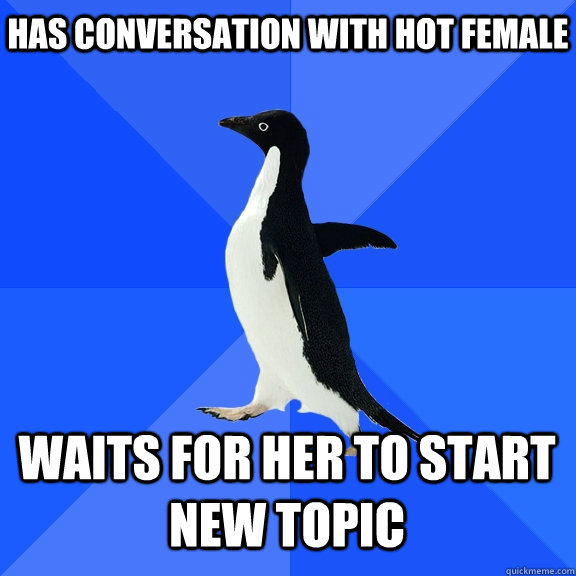 Has conversation with hot female Waits for her to start new topic  Socially Awkward Penguin