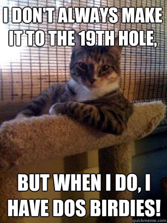 I don't always make it to the 19th hole, but when I do, I have Dos Birdies!  The Most Interesting Cat in the World