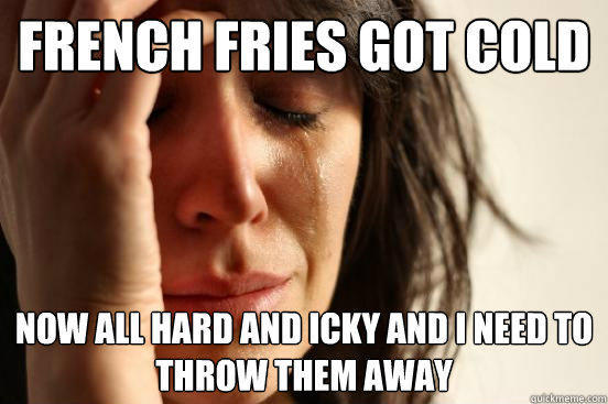 French fries got cold Now all hard and icky and I need to throw them away  First World Problems