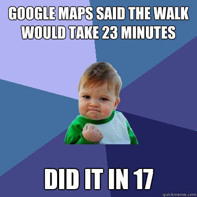 Google maps said the walk would take 23 minutes Did it in 17 - Google maps said the walk would take 23 minutes Did it in 17  Success Kid