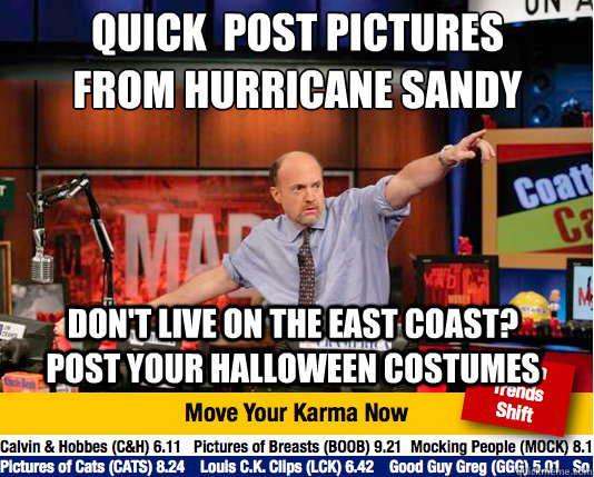 Quick  Post pictures from hurricane sandy
 Don't live on the east coast? post your halloween costumes  Mad Karma with Jim Cramer
