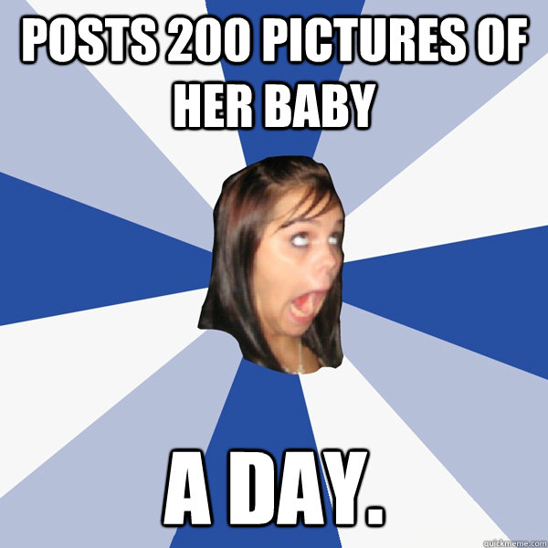 Posts 200 pictures of her baby A day.  Annoying Facebook Girl