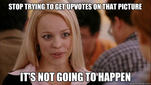 Stop trying to get upvotes on that picture It's not going to happen - Stop trying to get upvotes on that picture It's not going to happen  regina george