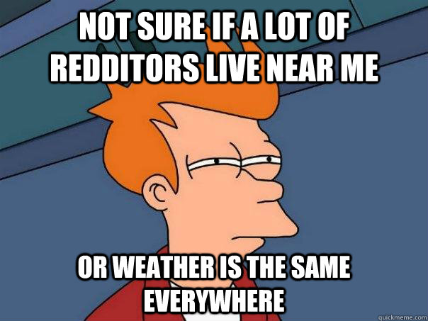 Not sure if a lot of redditors live near me Or weather is the same everywhere - Not sure if a lot of redditors live near me Or weather is the same everywhere  Futurama Fry