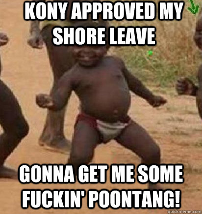 kony approved my shore leave gonna get me some fuckin' poontang!  dancing african baby