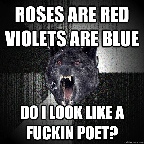 Roses are red violets are blue Do i look like a fuckin poet?  Insanity Wolf
