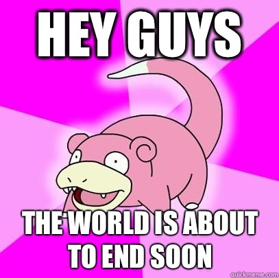 Hey guys The world is about to end soon  Slowpoke