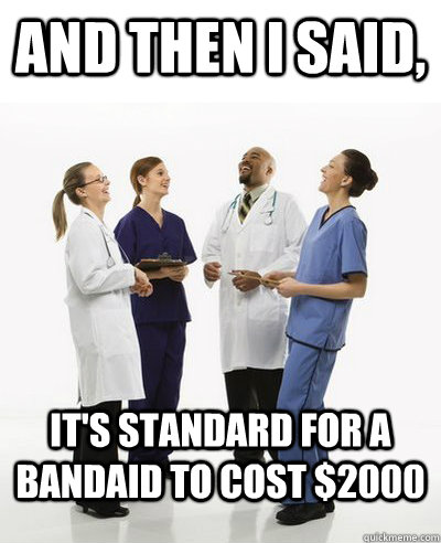 And then I said, It's standard for a bandaid to cost $2000  And then I said