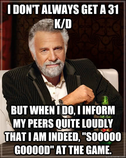 I don't always get a 31 K/D but when I do, I inform my peers quite loudly that I am indeed, 