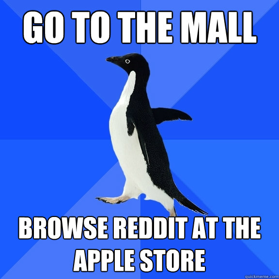 Go to the mall browse reddit at the apple store  Socially Awkward Penguin