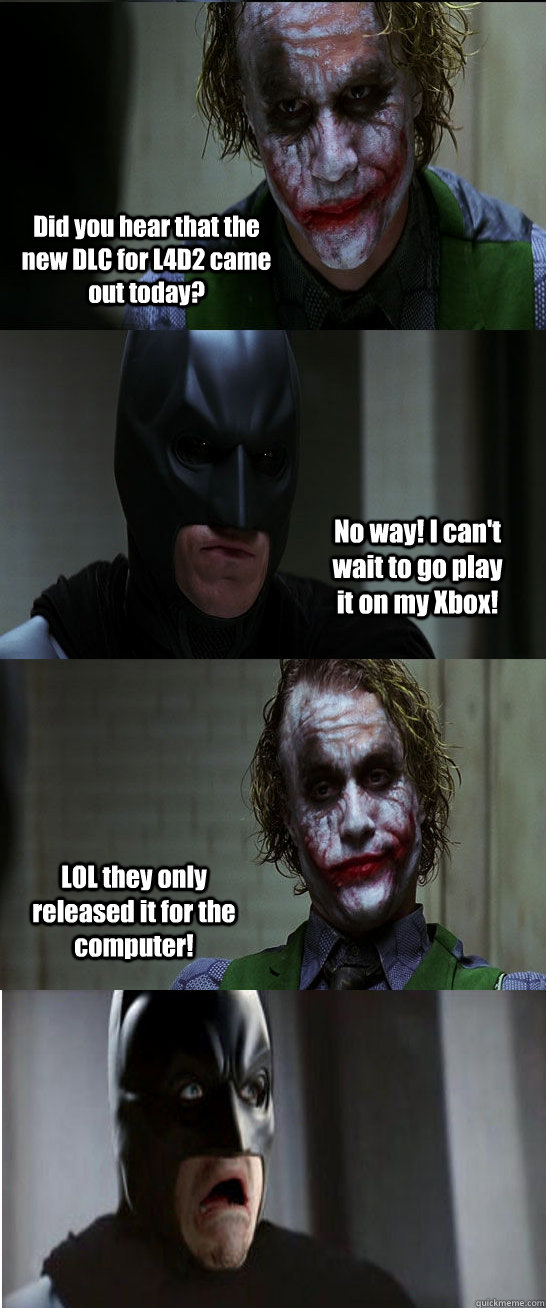Did you hear that the new DLC for L4D2 came out today? No way! I can't wait to go play it on my Xbox! LOL they only released it for the computer!  Batman loves L4D2