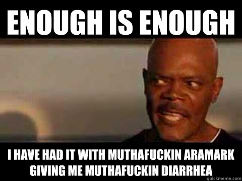 Enough is enough I have had it with muthafuckin Aramark giving me muthafuckin diarrhea  