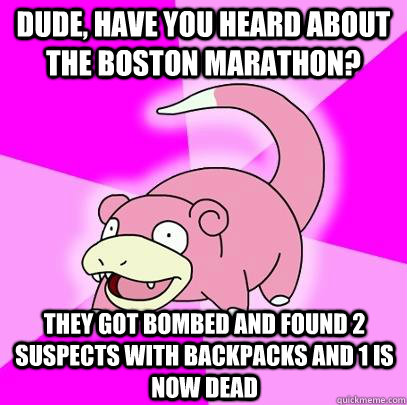 dude, have you heard about the boston marathon? they got bombed and found 2 suspects with backpacks and 1 is now dead  Slowpoke
