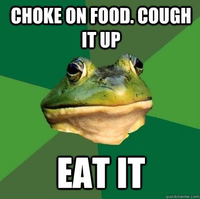 Choke on food. Cough it up Eat it  Foul Bachelor Frog