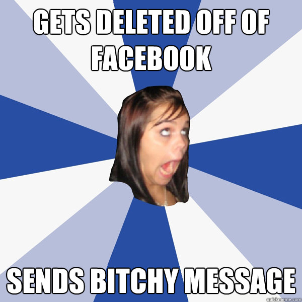 gets deleted off of facebook sends bitchy message  Annoying Facebook Girl