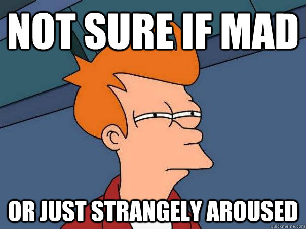 Not sure if mad Or just strangely aroused  Futurama Fry