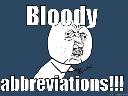 BLOODY  ABBREVIATIONS!!! Y U No