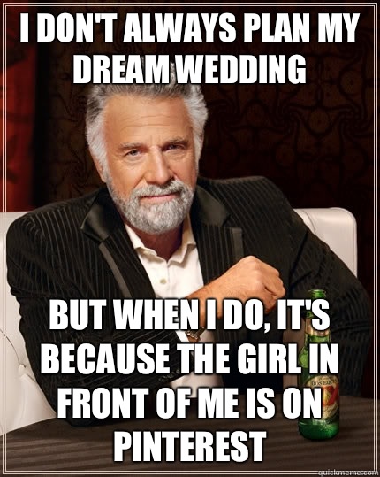 I don't always plan my dream wedding  But when i do, It's because the girl in front of me is on Pinterest   The Most Interesting Man In The World