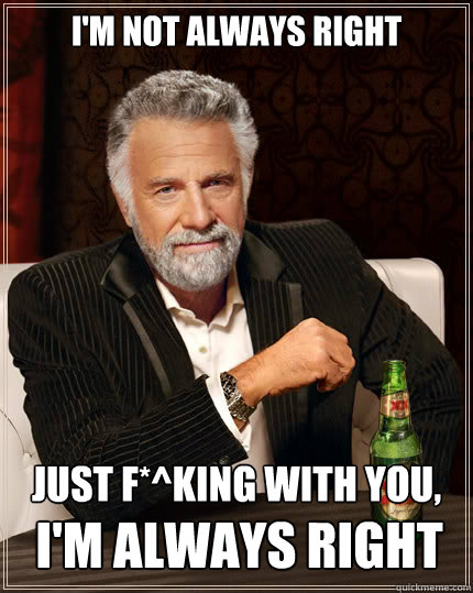 I'm not always right Just F*^king with you, I'm always right  Dos Equis man
