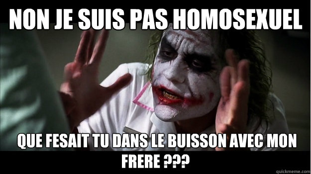 NON je suis pas homosexuel  que fesait tu dans le buisson avec mon frere ???  Joker Mind Loss