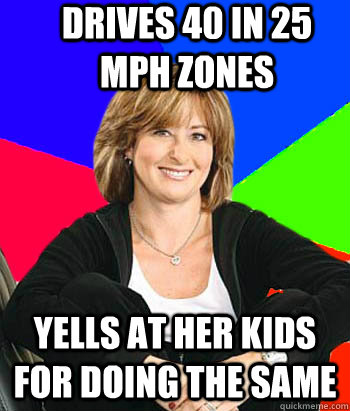 Drives 40 in 25 mph zones yells at her kids for doing the same  Sheltering Suburban Mom