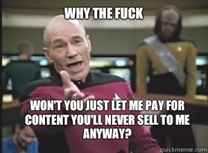 why the fuck Won't you just let me pay for content you'll never sell to me anyway?  Annoyed Picard