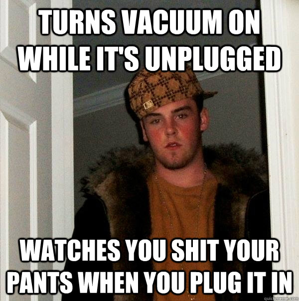 turns vacuum on while it's unplugged watches you shit your pants when you plug it in  Scumbag Steve