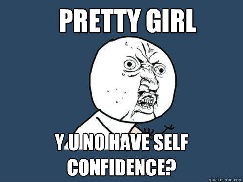 Pretty Girl y u no have self confidence?  