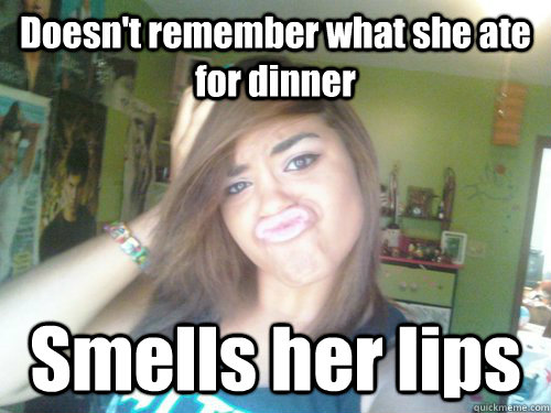 Doesn't remember what she ate for dinner Smells her lips  
