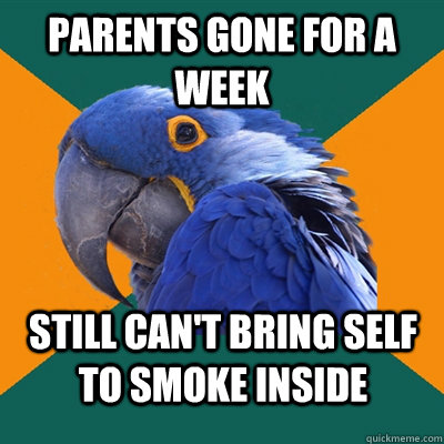 Parents gone for a week still can't bring self to smoke inside  Paranoid Parrot