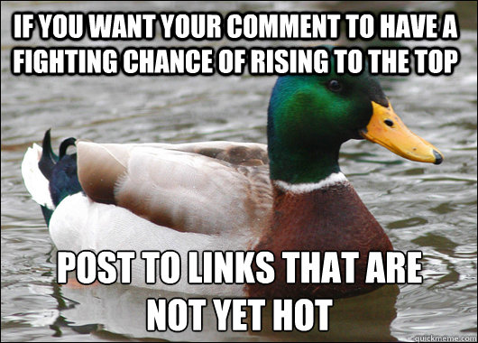 if you want your comment to have a fighting chance of rising to the top post to links that are
not yet hot  Actual Advice Mallard